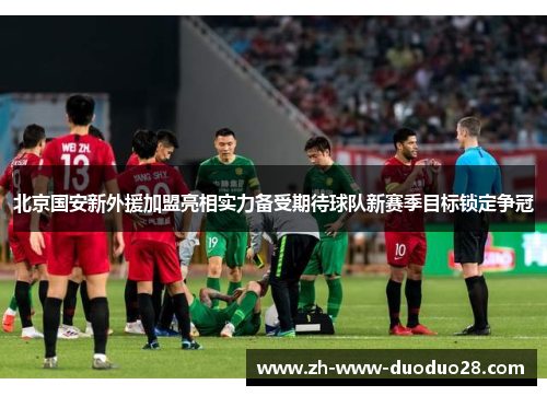 北京国安新外援加盟亮相实力备受期待球队新赛季目标锁定争冠