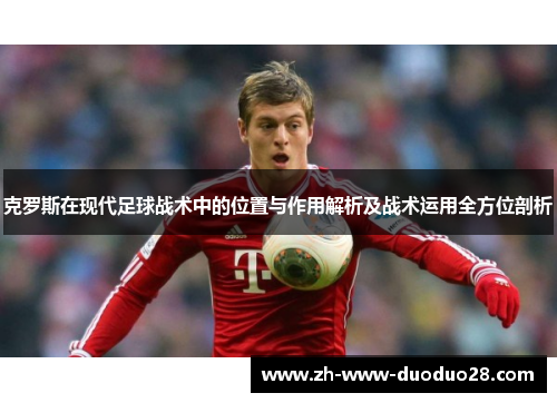 克罗斯在现代足球战术中的位置与作用解析及战术运用全方位剖析