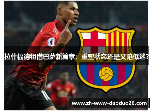 拉什福德租借巴萨新篇章：重塑状态还是又陷低迷？