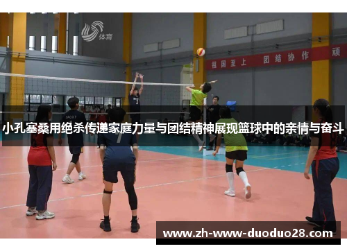 小孔塞桑用绝杀传递家庭力量与团结精神展现篮球中的亲情与奋斗