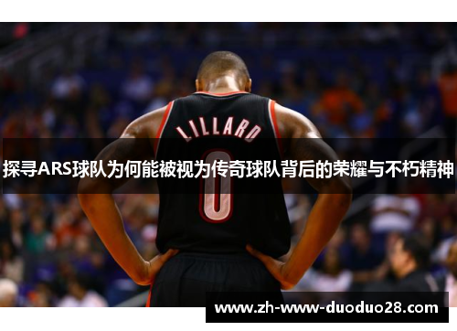 探寻ARS球队为何能被视为传奇球队背后的荣耀与不朽精神
