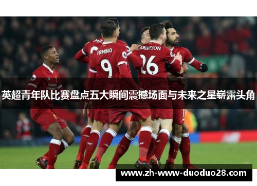 英超青年队比赛盘点五大瞬间震撼场面与未来之星崭露头角