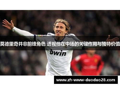 莫德里奇并非前锋角色 透视他在中场的关键作用与独特价值