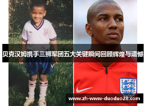 贝克汉姆携手三狮军团五大关键瞬间回顾辉煌与遗憾