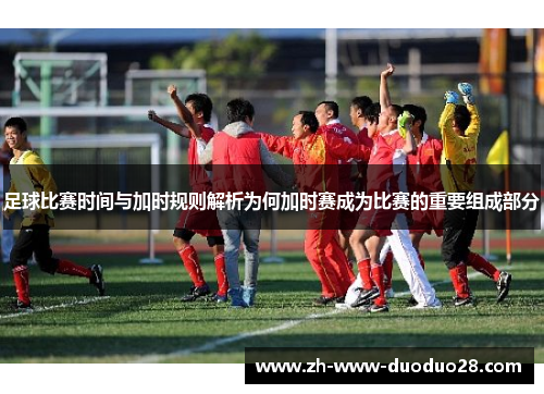 足球比赛时间与加时规则解析为何加时赛成为比赛的重要组成部分