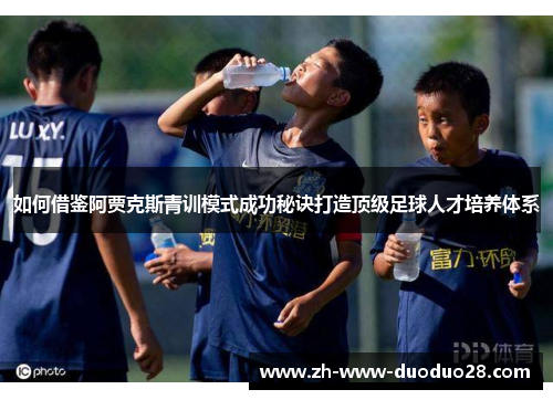如何借鉴阿贾克斯青训模式成功秘诀打造顶级足球人才培养体系