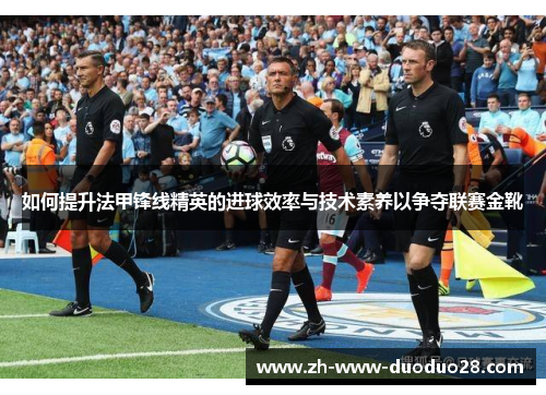 如何提升法甲锋线精英的进球效率与技术素养以争夺联赛金靴