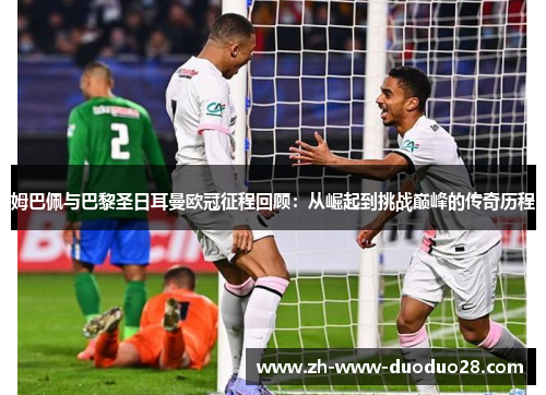 姆巴佩与巴黎圣日耳曼欧冠征程回顾:从崛起到挑战巅峰的传奇历程 姆巴佩与巴黎圣日耳曼欧冠征程回顾:从崛起到挑战巅峰的传奇历程