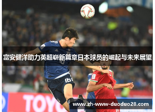 富安健洋助力英超崭新篇章日本球员的崛起与未来展望 富安健洋助力英超崭新篇章日本球员的崛起与未来展望