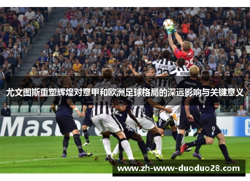 尤文图斯重塑辉煌对意甲和欧洲足球格局的深远影响与关键意义