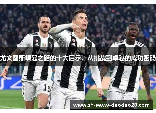 尤文图斯崛起之路的十大启示:从挑战到卓越的成功密码 尤文图斯崛起之路的十大启示:从挑战到卓越的成功密码