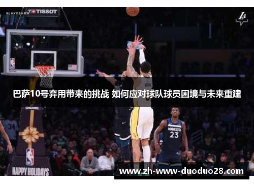 巴萨10号弃用带来的挑战 如何应对球队球员困境与未来重建