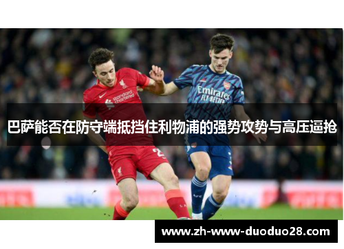 巴萨能否在防守端抵挡住利物浦的强势攻势与高压逼抢 巴萨能否在防守端抵挡住利物浦的强势攻势与高压逼抢