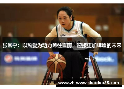 张常宁:以热爱为动力勇往直前,迎接更加辉煌的未来 张常宁:以热爱为动力勇往直前,迎接更加辉煌的未来