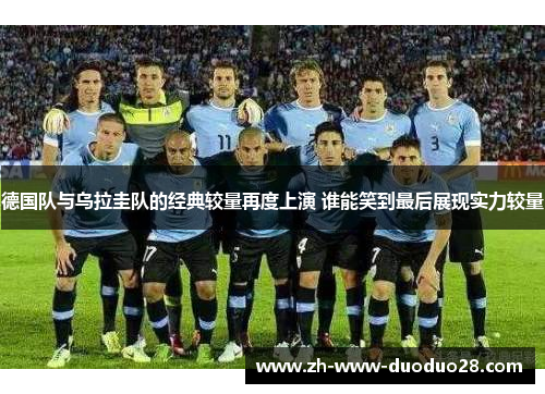 德国队与乌拉圭队的经典较量再度上演 谁能笑到最后展现实力较量