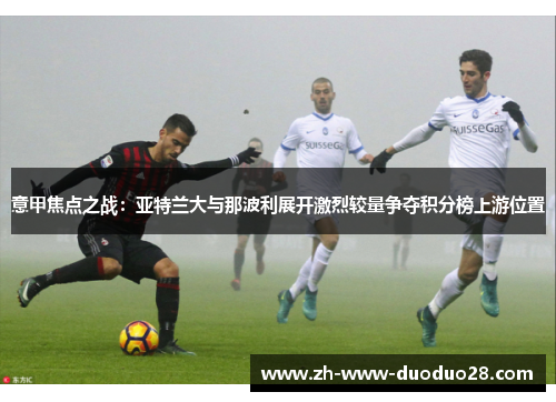 意甲焦点之战:亚特兰大与那波利展开激烈较量争夺积分榜上游位置 意甲焦点之战:亚特兰大与那波利展开激烈较量争夺积分榜上游位置