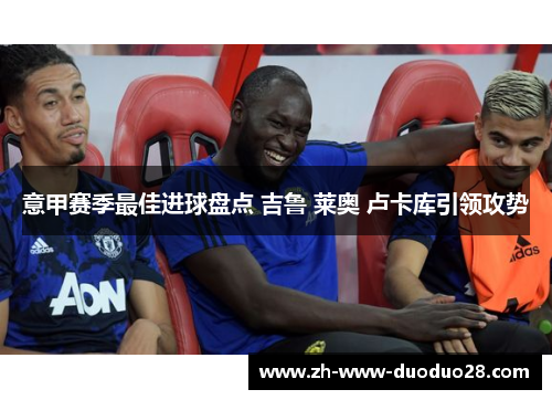 意甲赛季最佳进球盘点 吉鲁 莱奥 卢卡库引领攻势 意甲赛季最佳进球盘点 吉鲁 莱奥 卢卡库引领攻势