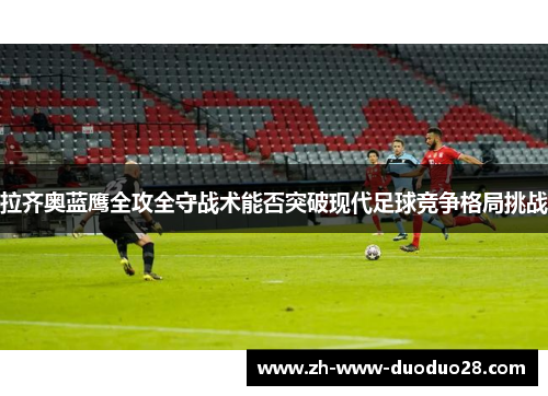 拉齐奥蓝鹰全攻全守战术能否突破现代足球竞争格局挑战 拉齐奥蓝鹰全攻全守战术能否突破现代足球竞争格局挑战