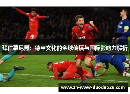 拜仁慕尼黑:德甲文化的全球传播与国际影响力解析 拜仁慕尼黑:德甲文化的全球传播与国际影响力解析