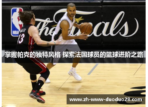 掌握帕克的独特风格 探索法国球员的篮球进阶之路 掌握帕克的独特风格 探索法国球员的篮球进阶之路