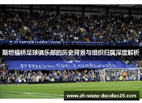 斯坦福桥足球俱乐部的历史背景与组织归属深度解析 斯坦福桥足球俱乐部的历史背景与组织归属深度解析