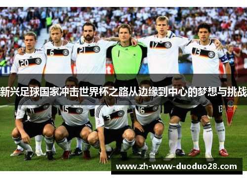 新兴足球国家冲击世界杯之路从边缘到中心的梦想与挑战 新兴足球国家冲击世界杯之路从边缘到中心的梦想与挑战