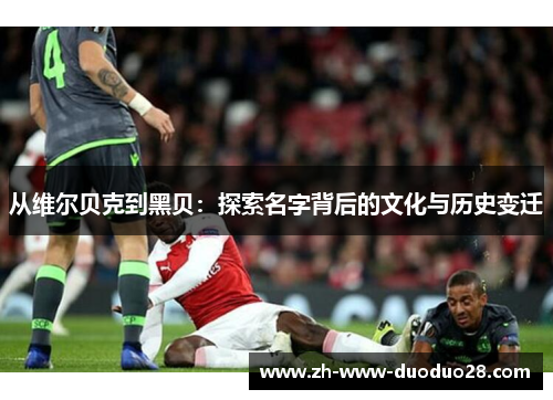 从维尔贝克到黑贝:探索名字背后的文化与历史变迁 从维尔贝克到黑贝:探索名字背后的文化与历史变迁