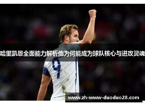 哈里凯恩全面能力解析他为何能成为球队核心与进攻灵魂