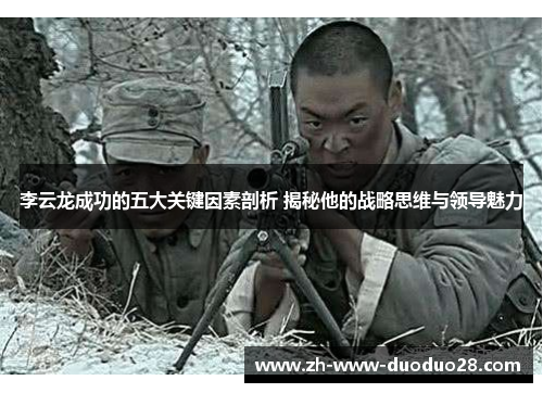 李云龙成功的五大关键因素剖析 揭秘他的战略思维与领导魅力