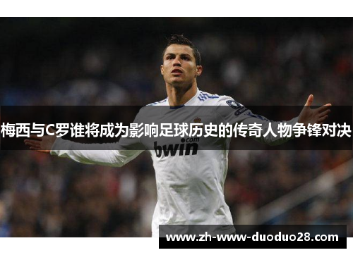 梅西与C罗谁将成为影响足球历史的传奇人物争锋对决