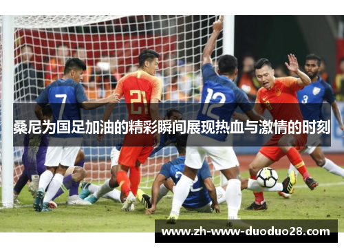 桑尼为国足加油的精彩瞬间展现热血与激情的时刻 桑尼为国足加油的精彩瞬间展现热血与激情的时刻