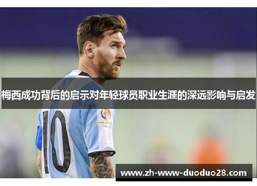 梅西成功背后的启示对年轻球员职业生涯的深远影响与启发