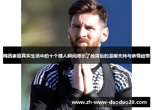 梅西家庭真实生活中的十个感人瞬间揭示了他背后的温暖支持与亲情纽带