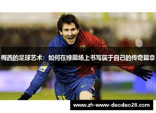 梅西的足球艺术:如何在绿茵场上书写属于自己的传奇篇章 梅西的足球艺术:如何在绿茵场上书写属于自己的传奇篇章