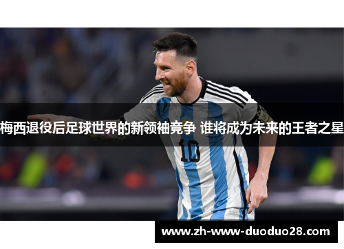 梅西退役后足球世界的新领袖竞争 谁将成为未来的王者之星 梅西退役后足球世界的新领袖竞争 谁将成为未来的王者之星