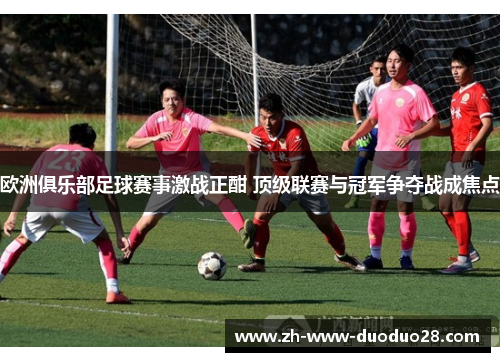 欧洲俱乐部足球赛事激战正酣 顶级联赛与冠军争夺战成焦点 欧洲俱乐部足球赛事激战正酣 顶级联赛与冠军争夺战成焦点