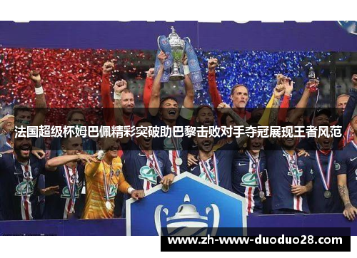 法国超级杯姆巴佩精彩突破助巴黎击败对手夺冠展现王者风范