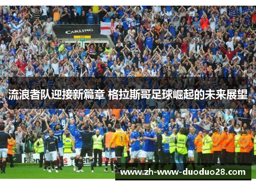 流浪者队迎接新篇章 格拉斯哥足球崛起的未来展望 流浪者队迎接新篇章 格拉斯哥足球崛起的未来展望