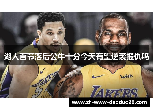 湖人首节落后公牛十分今天有望逆袭报仇吗 湖人首节落后公牛十分今天有望逆袭报仇吗