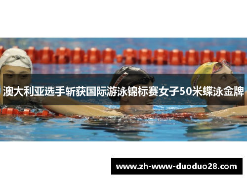 澳大利亚选手斩获国际游泳锦标赛女子50米蝶泳金牌