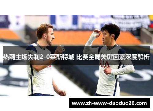 热刺主场失利2-0莱斯特城 比赛全局关键因素深度解析