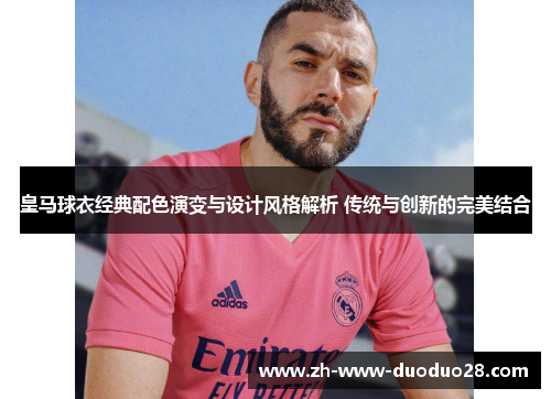皇马球衣经典配色演变与设计风格解析 传统与创新的完美结合
