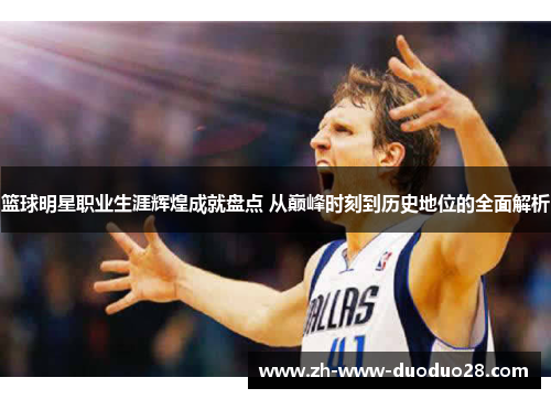 篮球明星职业生涯辉煌成就盘点 从巅峰时刻到历史地位的全面解析