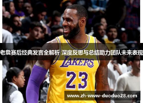 老詹赛后经典发言全解析 深度反思与总结助力团队未来表现 老詹赛后经典发言全解析 深度反思与总结助力团队未来表现