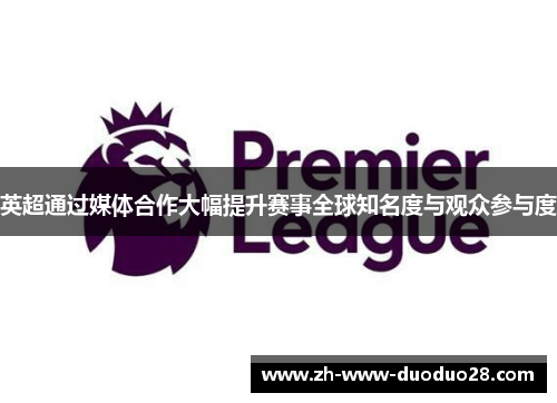 英超通过媒体合作大幅提升赛事全球知名度与观众参与度 英超通过媒体合作大幅提升赛事全球知名度与观众参与度