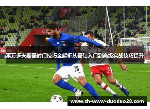 莱万多夫斯基射门技巧全解析从基础入门到高级实战技巧提升 莱万多夫斯基射门技巧全解析从基础入门到高级实战技巧提升