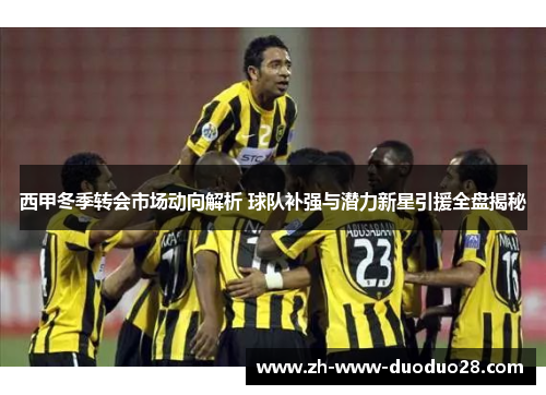 西甲冬季转会市场动向解析 球队补强与潜力新星引援全盘揭秘 西甲冬季转会市场动向解析 球队补强与潜力新星引援全盘揭秘
