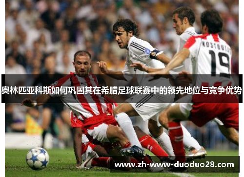 奥林匹亚科斯如何巩固其在希腊足球联赛中的领先地位与竞争优势 奥林匹亚科斯如何巩固其在希腊足球联赛中的领先地位与竞争优势