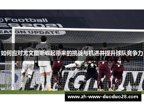 如何应对尤文图斯崛起带来的挑战与机遇并提升球队竞争力 如何应对尤文图斯崛起带来的挑战与机遇并提升球队竞争力