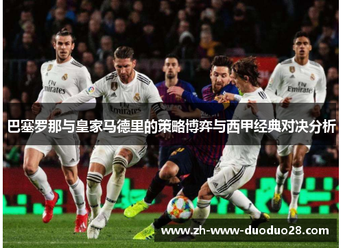 巴塞罗那与皇家马德里的策略博弈与西甲经典对决分析